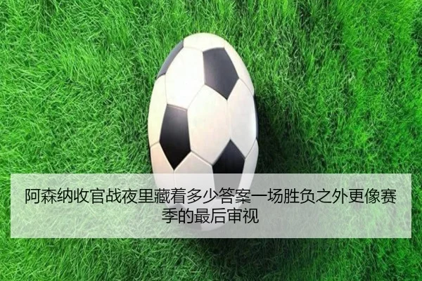 阿森纳收官战夜里藏着多少答案一场胜负之外更像赛季的最后审视